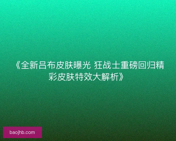 《全新吕布皮肤曝光 狂战士重磅回归精彩皮肤特效大解析》