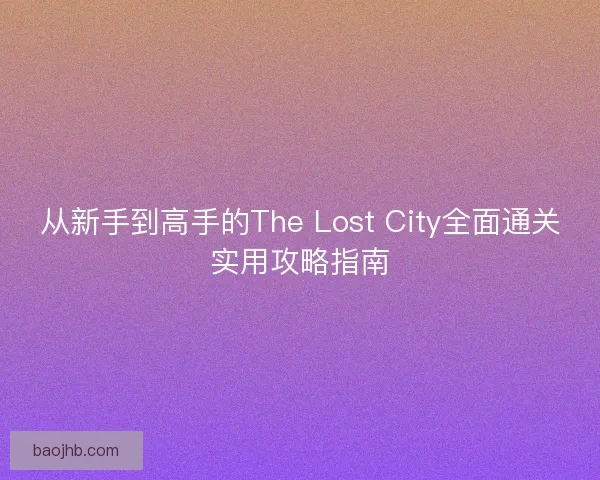 从新手到高手的The Lost City全面通关实用攻略指南