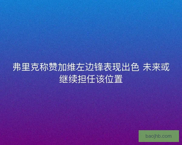弗里克称赞加维左边锋表现出色 未来或继续担任该位置