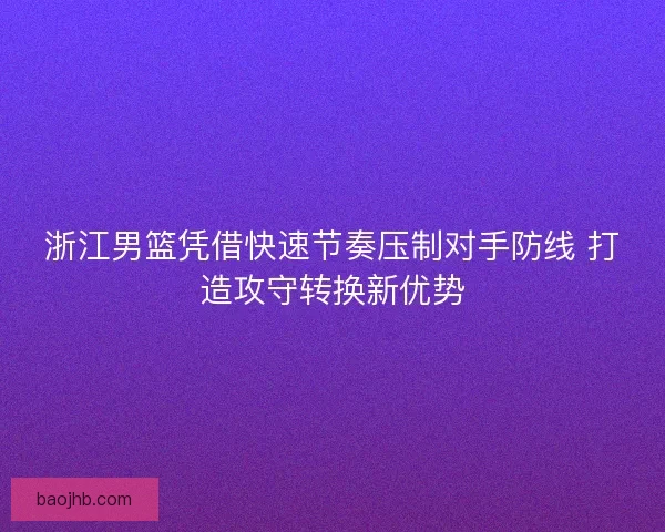 浙江男篮凭借快速节奏压制对手防线 打造攻守转换新优势