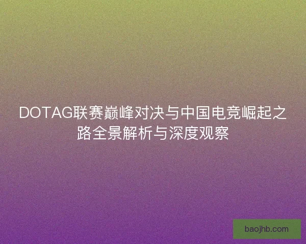 DOTAG联赛巅峰对决与中国电竞崛起之路全景解析与深度观察