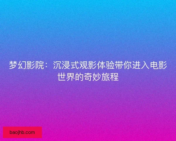 梦幻影院：沉浸式观影体验带你进入电影世界的奇妙旅程