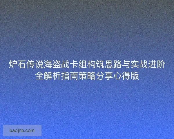 炉石传说海盗战卡组构筑思路与实战进阶全解析指南策略分享心得版