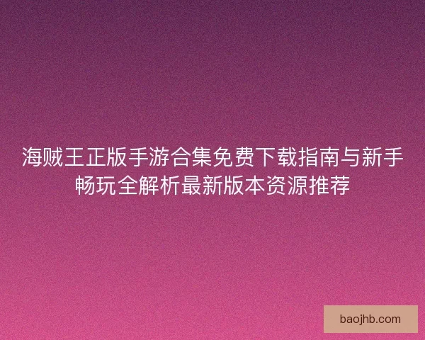 海贼王正版手游合集免费下载指南与新手畅玩全解析最新版本资源推荐