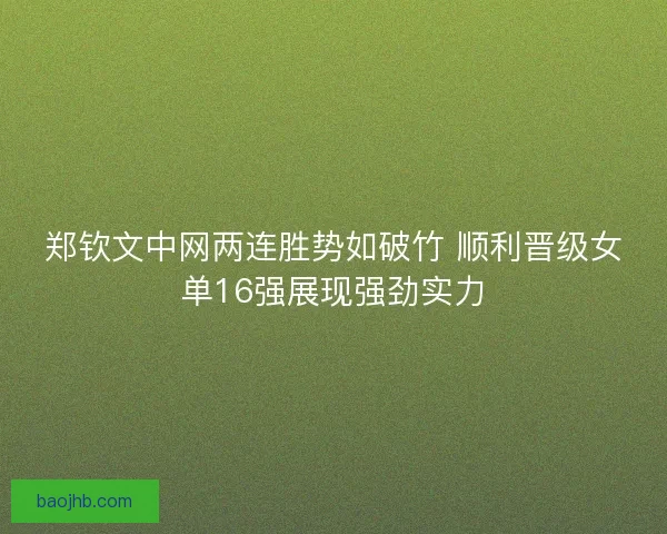 郑钦文中网两连胜势如破竹 顺利晋级女单16强展现强劲实力