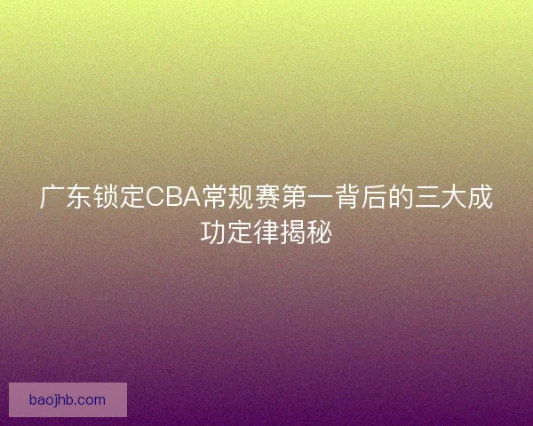 广东锁定CBA常规赛第一背后的三大成功定律揭秘