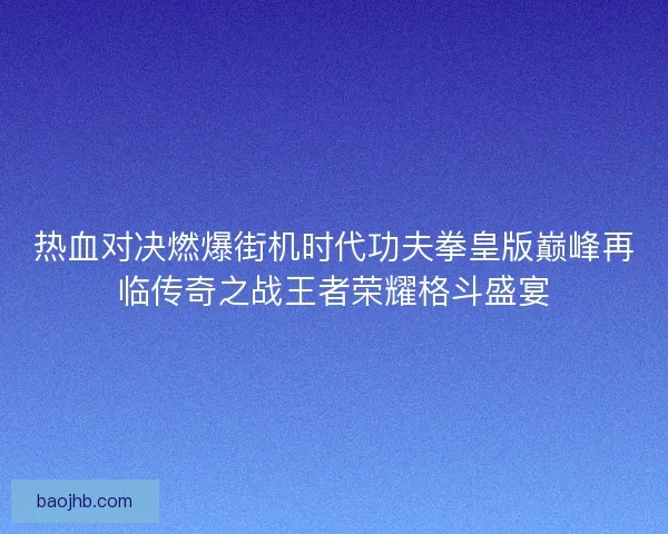 热血对决燃爆街机时代功夫拳皇版巅峰再临传奇之战王者荣耀格斗盛宴