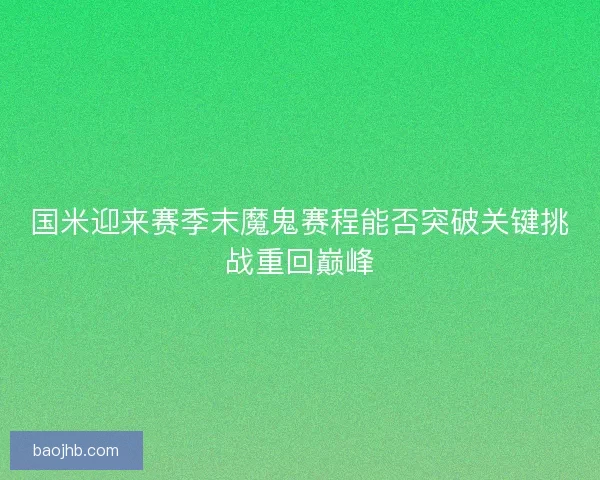 国米迎来赛季末魔鬼赛程能否突破关键挑战重回巅峰