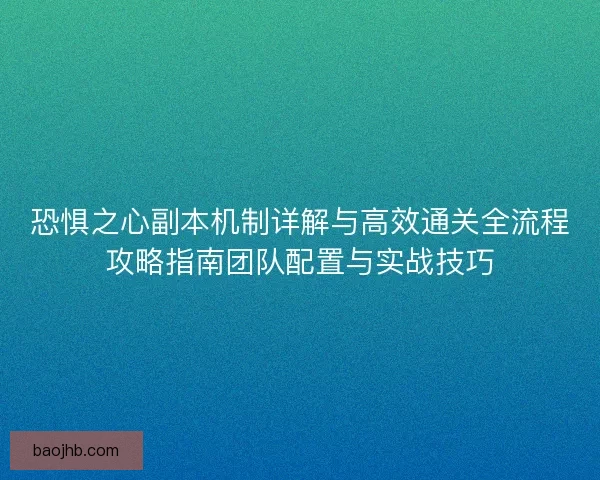 恐惧之心副本机制详解与高效通关全流程攻略指南团队配置与实战技巧